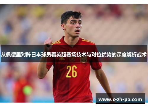 从佩德里对阵日本球员看英超赛场技术与对位优势的深度解析战术