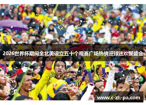 2026世界杯期间全北美设立五十个观赛广场热情迎球迷欢聚盛会