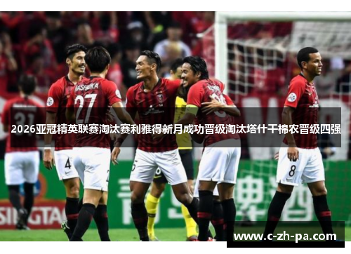 2026亚冠精英联赛淘汰赛利雅得新月成功晋级淘汰塔什干棉农晋级四强