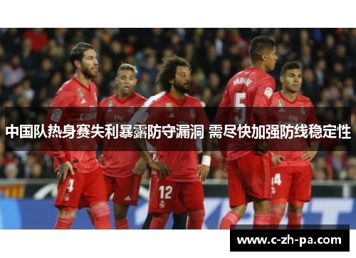 中国队热身赛失利暴露防守漏洞 需尽快加强防线稳定性