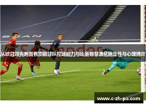 从欧冠领先局面看顶级球队控场能力与比赛智慧演化稳定性与心理博弈 从欧冠领先局面看顶级球队控场能力与比赛智慧演化稳定性与心理博弈