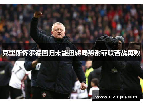 克里斯怀尔德回归未能扭转局势谢菲联苦战再败 克里斯怀尔德回归未能扭转局势谢菲联苦战再败