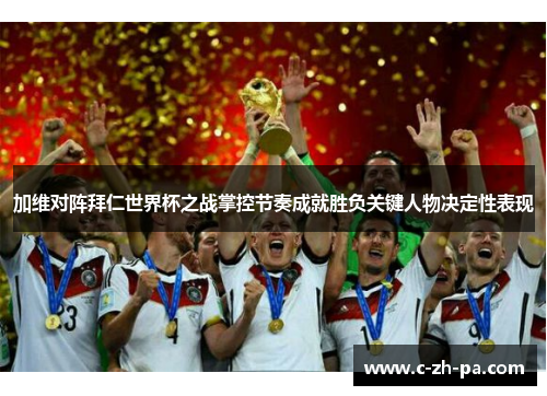 加维对阵拜仁世界杯之战掌控节奏成就胜负关键人物决定性表现