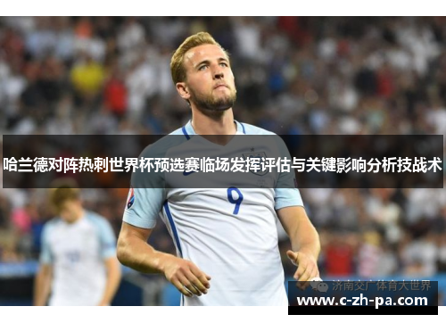哈兰德对阵热刺世界杯预选赛临场发挥评估与关键影响分析技战术