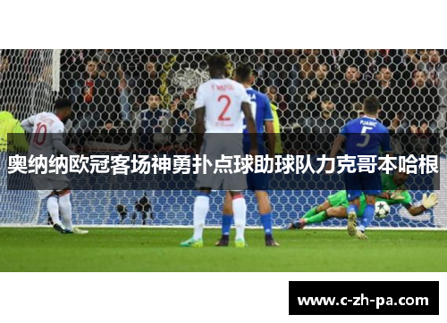奥纳纳欧冠客场神勇扑点球助球队力克哥本哈根 奥纳纳欧冠客场神勇扑点球助球队力克哥本哈根