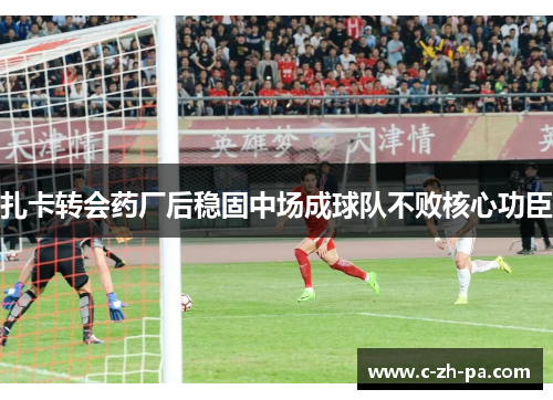 扎卡转会药厂后稳固中场成球队不败核心功臣 扎卡转会药厂后稳固中场成球队不败核心功臣
