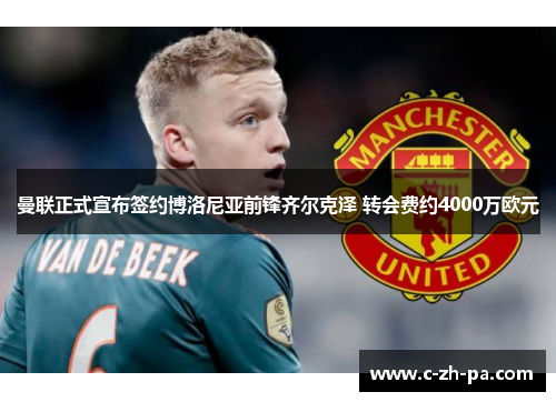 曼联正式宣布签约博洛尼亚前锋齐尔克泽 转会费约4000万欧元