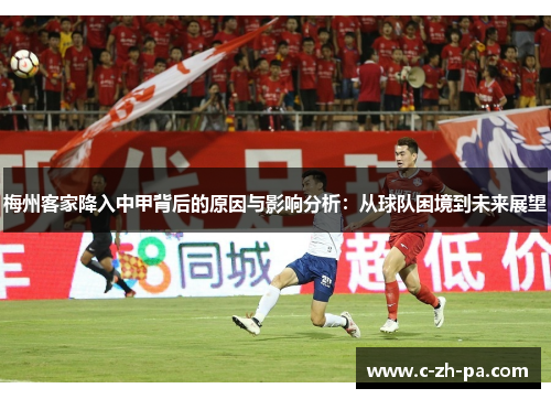 梅州客家降入中甲背后的原因与影响分析：从球队困境到未来展望