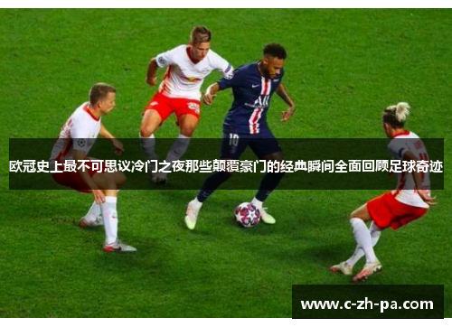 欧冠史上最不可思议冷门之夜那些颠覆豪门的经典瞬间全面回顾足球奇迹