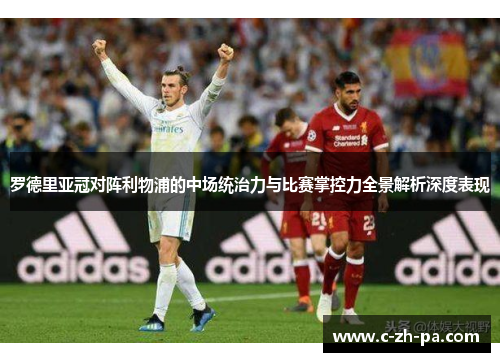 罗德里亚冠对阵利物浦的中场统治力与比赛掌控力全景解析深度表现