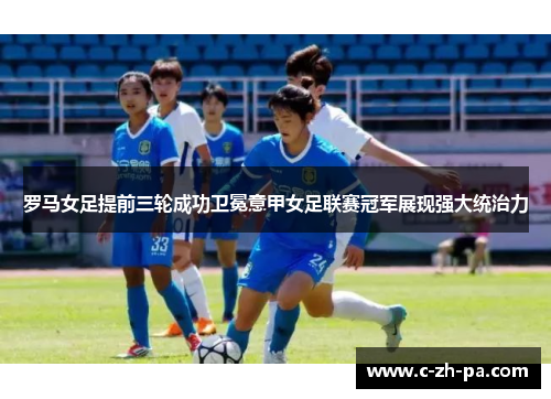 罗马女足提前三轮成功卫冕意甲女足联赛冠军展现强大统治力