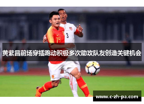 黄紫昌前场穿插跑动积极多次助攻队友创造关键机会 黄紫昌前场穿插跑动积极多次助攻队友创造关键机会