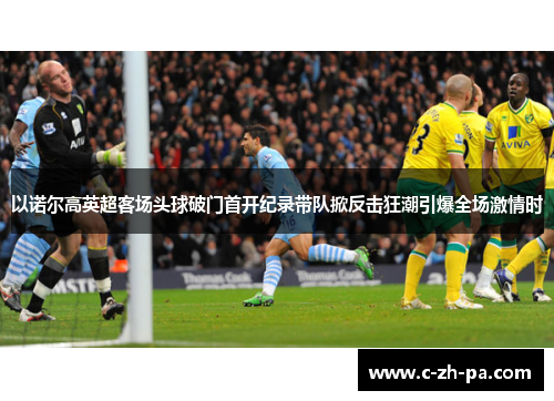 以诺尔高英超客场头球破门首开纪录带队掀反击狂潮引爆全场激情时 以诺尔高英超客场头球破门首开纪录带队掀反击狂潮引爆全场激情时