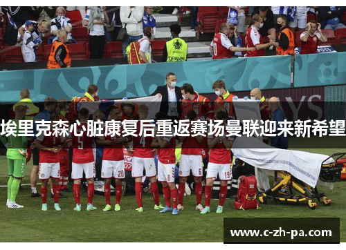 埃里克森心脏康复后重返赛场曼联迎来新希望 埃里克森心脏康复后重返赛场曼联迎来新希望