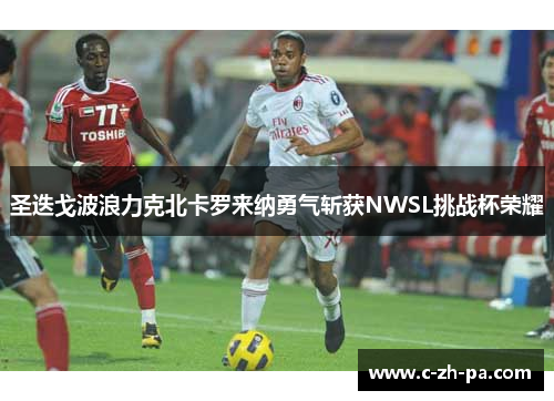 圣迭戈波浪力克北卡罗来纳勇气斩获NWSL挑战杯荣耀 圣迭戈波浪力克北卡罗来纳勇气斩获NWSL挑战杯荣耀