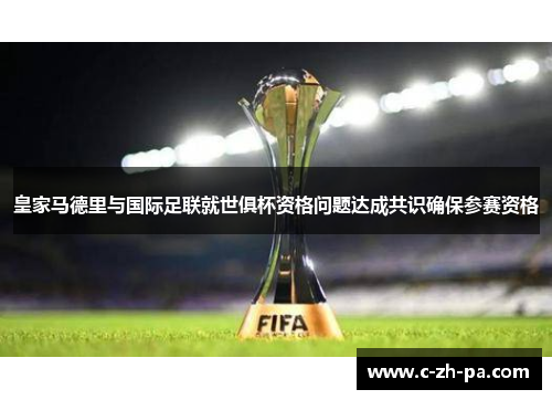 皇家马德里与国际足联就世俱杯资格问题达成共识确保参赛资格