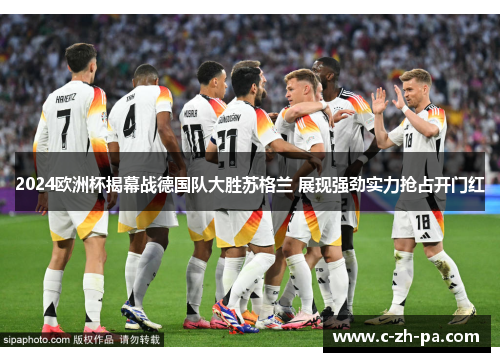 2024欧洲杯揭幕战德国队大胜苏格兰 展现强劲实力抢占开门红 2024欧洲杯揭幕战德国队大胜苏格兰 展现强劲实力抢占开门红