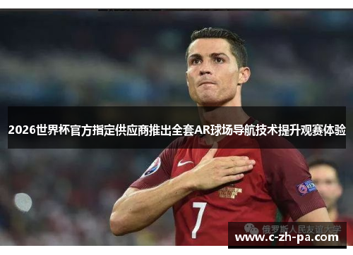 2026世界杯官方指定供应商推出全套AR球场导航技术提升观赛体验 2026世界杯官方指定供应商推出全套AR球场导航技术提升观赛体验