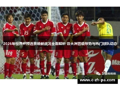 2026年世界杯预选赛最新战况全面解析 各大洲晋级形势与热门球队动态