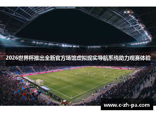 2026世界杯推出全新官方场馆虚拟现实导航系统助力观赛体验