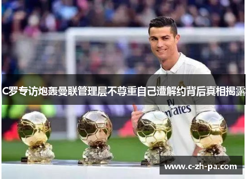 C罗专访炮轰曼联管理层不尊重自己遭解约背后真相揭露