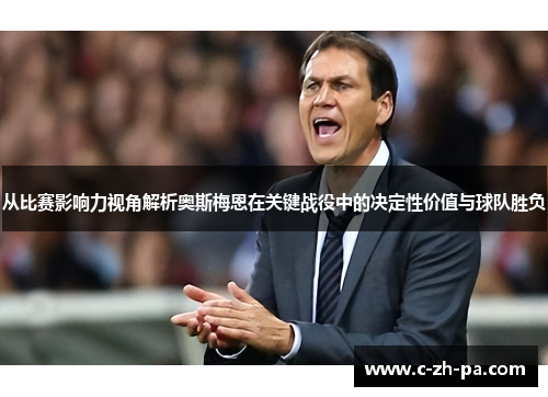 从比赛影响力视角解析奥斯梅恩在关键战役中的决定性价值与球队胜负