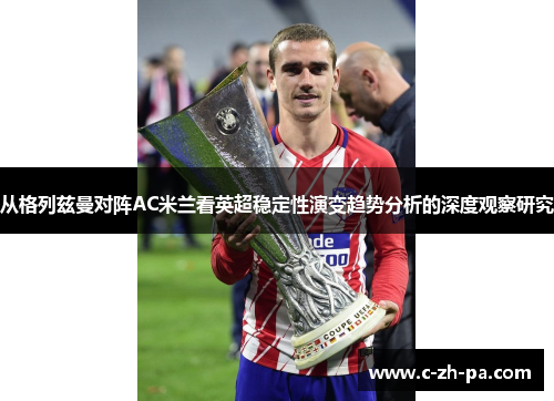 从格列兹曼对阵AC米兰看英超稳定性演变趋势分析的深度观察研究 从格列兹曼对阵AC米兰看英超稳定性演变趋势分析的深度观察研究