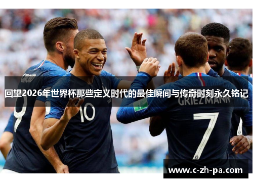 回望2026年世界杯那些定义时代的最佳瞬间与传奇时刻永久铭记 回望2026年世界杯那些定义时代的最佳瞬间与传奇时刻永久铭记