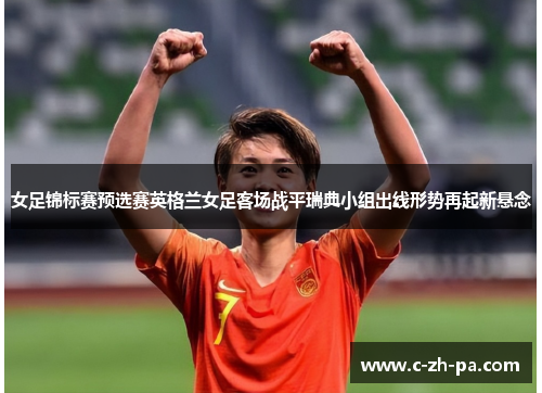 女足锦标赛预选赛英格兰女足客场战平瑞典小组出线形势再起新悬念 女足锦标赛预选赛英格兰女足客场战平瑞典小组出线形势再起新悬念