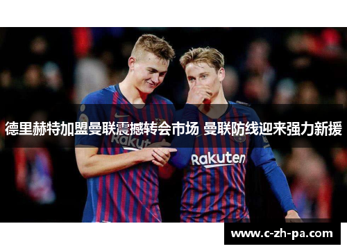 德里赫特加盟曼联震撼转会市场 曼联防线迎来强力新援 德里赫特加盟曼联震撼转会市场 曼联防线迎来强力新援