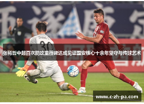 张稀哲中超百次助攻里程碑达成见证国安核心十余年坚守与传球艺术 张稀哲中超百次助攻里程碑达成见证国安核心十余年坚守与传球艺术