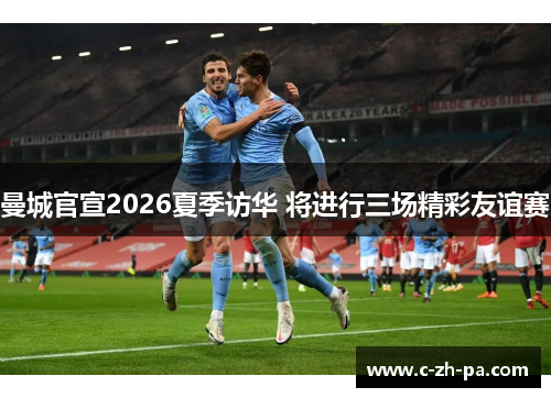 曼城官宣2026夏季访华 将进行三场精彩友谊赛 曼城官宣2026夏季访华 将进行三场精彩友谊赛