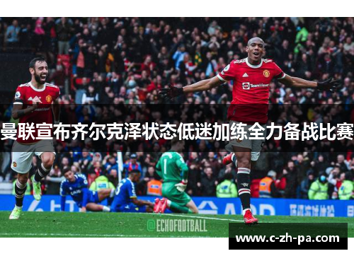 曼联宣布齐尔克泽状态低迷加练全力备战比赛 曼联宣布齐尔克泽状态低迷加练全力备战比赛