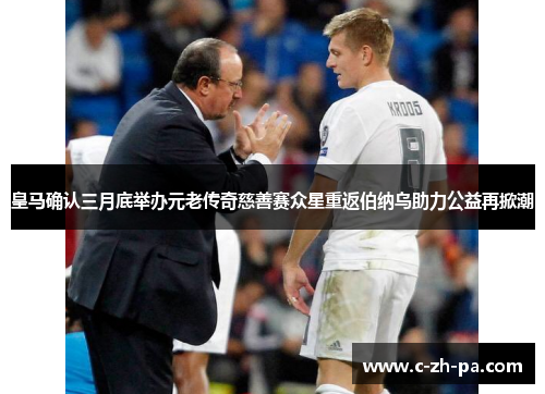 皇马确认三月底举办元老传奇慈善赛众星重返伯纳乌助力公益再掀潮 皇马确认三月底举办元老传奇慈善赛众星重返伯纳乌助力公益再掀潮
