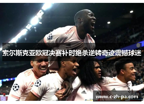 索尔斯克亚欧冠决赛补时绝杀逆转奇迹震撼球迷 索尔斯克亚欧冠决赛补时绝杀逆转奇迹震撼球迷