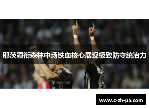 耶茨领衔森林中场铁血核心展现极致防守统治力 耶茨领衔森林中场铁血核心展现极致防守统治力