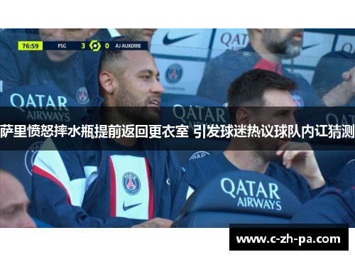 萨里愤怒摔水瓶提前返回更衣室 引发球迷热议球队内讧猜测 萨里愤怒摔水瓶提前返回更衣室 引发球迷热议球队内讧猜测