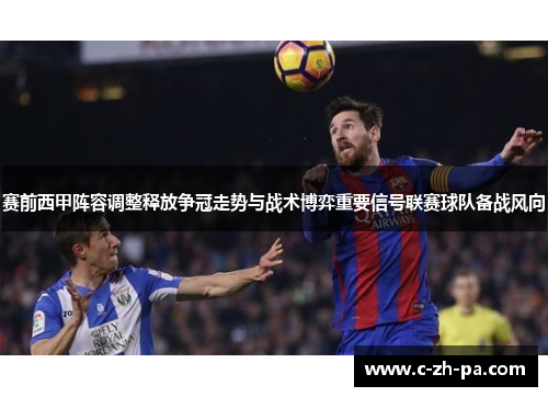 赛前西甲阵容调整释放争冠走势与战术博弈重要信号联赛球队备战风向 赛前西甲阵容调整释放争冠走势与战术博弈重要信号联赛球队备战风向